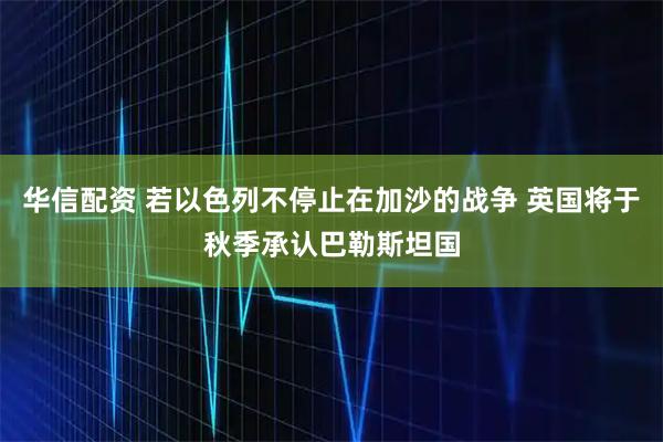 华信配资 若以色列不停止在加沙的战争 英国将于秋季承认巴勒斯坦国