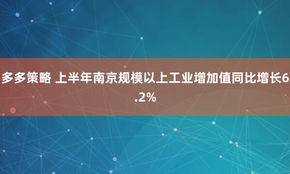 多多策略 上半年南京规模以上工业增加值同比增长6.2%