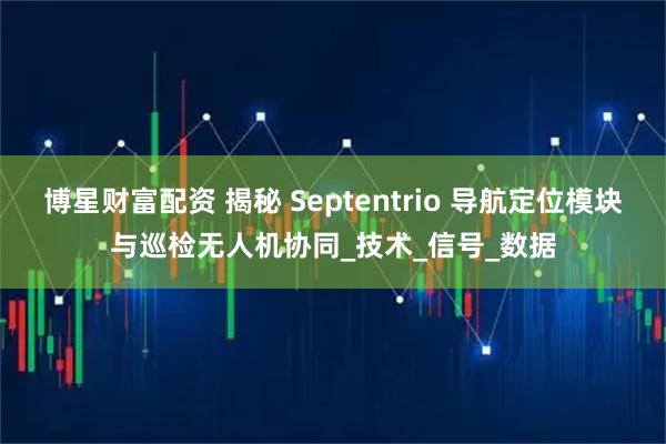 博星财富配资 揭秘 Septentrio 导航定位模块与巡检无人机协同_技术_信号_数据