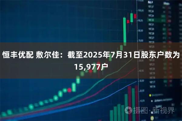 恒丰优配 敷尔佳：截至2025年7月31日股东户数为15,977户