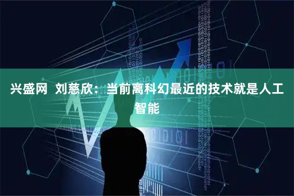 兴盛网  刘慈欣：当前离科幻最近的技术就是人工智能