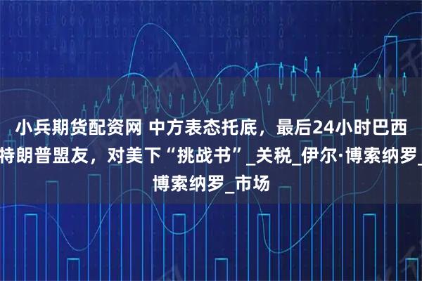 小兵期货配资网 中方表态托底，最后24小时巴西判决特朗普盟友，对美下“挑战书”_关税_伊尔·博索纳罗_市场