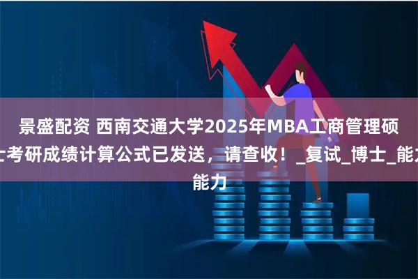 景盛配资 西南交通大学2025年MBA工商管理硕士考研成绩计算公式已发送，请查收！_复试_博士_能力