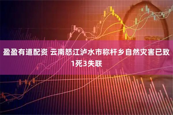 盈盈有道配资 云南怒江泸水市称杆乡自然灾害已致1死3失联