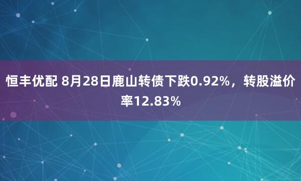 恒丰优配 8月28日鹿山转债下跌0.92%，转股溢价率12.83%