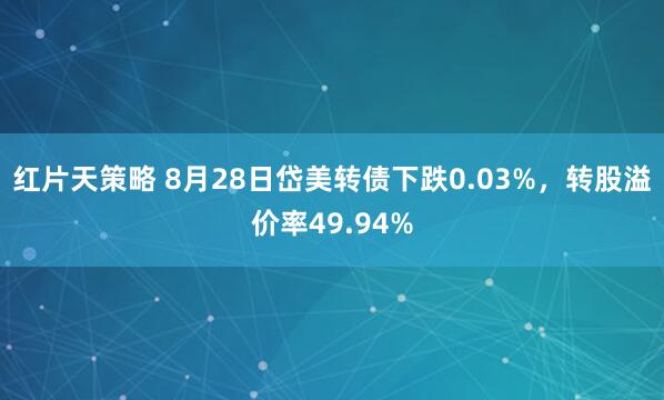 红片天策略 8月28日岱美转债下跌0.03%，转股溢价率49.94%