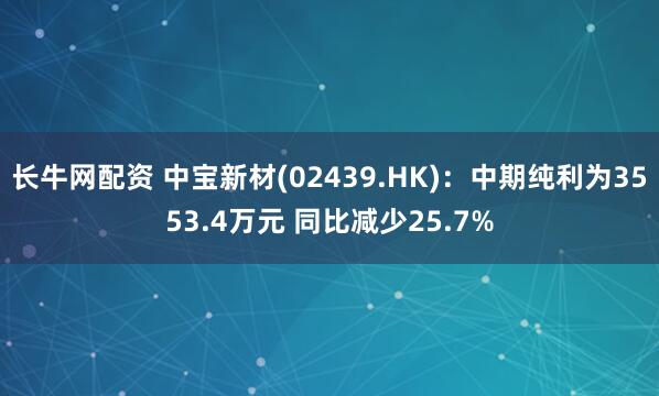 长牛网配资 中宝新材(02439.HK)：中期纯利为3553.4万元 同比减少25.7%