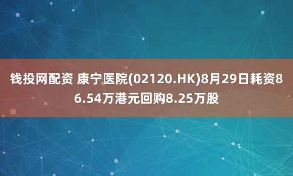 钱投网配资 康宁医院(02120.HK)8月29日耗资86.54万港元回购8.25万股