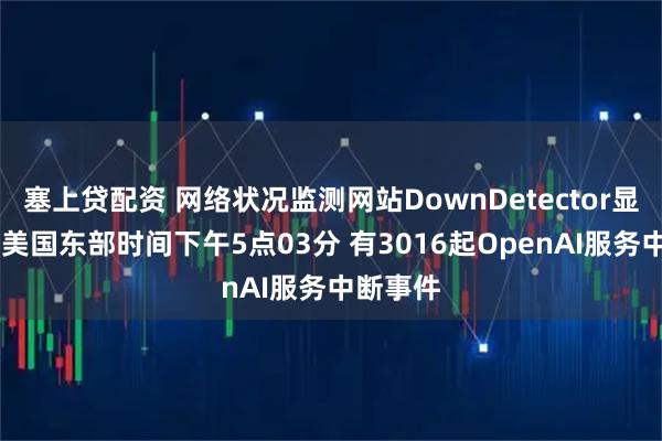 塞上贷配资 网络状况监测网站DownDetector显示 截至美国东部时间下午5点03分 有3016起OpenAI服务中断事件
