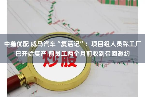 中鑫优配 威马汽车“复活记”：项目组人员称工厂已开始复产 前员工两个月前收到召回邀约