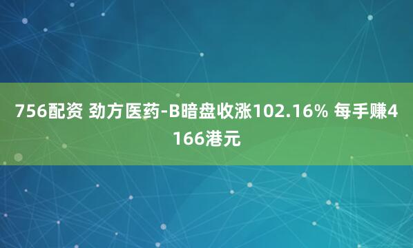756配资 劲方医药-B暗盘收涨102.16% 每手赚4166港元