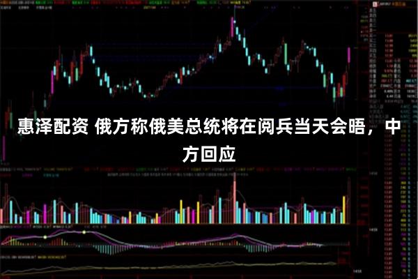 惠泽配资 俄方称俄美总统将在阅兵当天会晤，中方回应