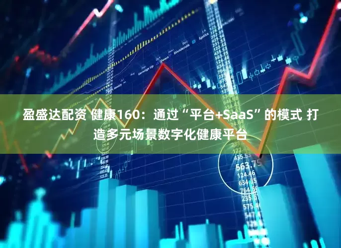 盈盛达配资 健康160：通过“平台+SaaS”的模式 打造多元场景数字化健康平台