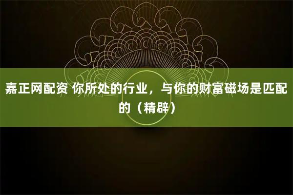嘉正网配资 你所处的行业，与你的财富磁场是匹配的（精辟）