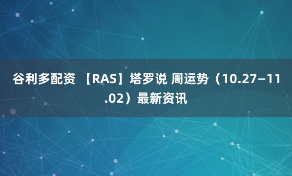 谷利多配资 【RAS】塔罗说 周运势（10.27—11.02）最新资讯