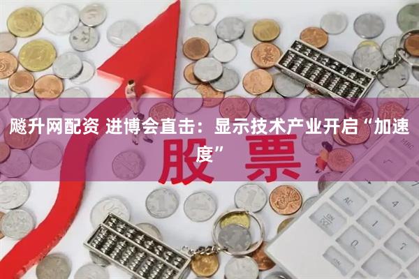 飚升网配资 进博会直击：显示技术产业开启“加速度”