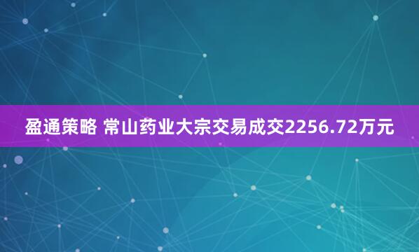 盈通策略 常山药业大宗交易成交2256.72万元