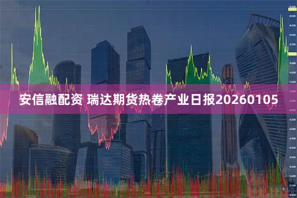 安信融配资 瑞达期货热卷产业日报20260105