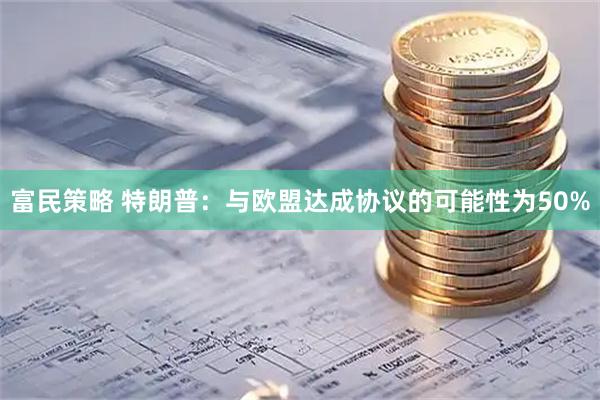 富民策略 特朗普：与欧盟达成协议的可能性为50%