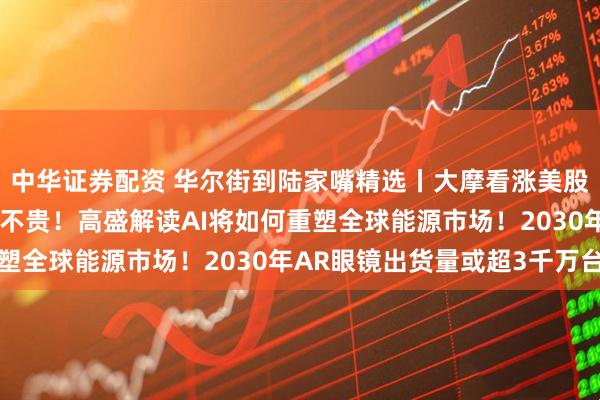中华证券配资 华尔街到陆家嘴精选丨大摩看涨美股 巴克莱称美股科技股不贵！高盛解读AI将如何重塑全球能源市场！2030年AR眼镜出货量或超3千万台