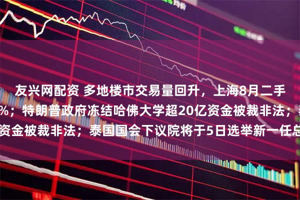 友兴网配资 多地楼市交易量回升，上海8月二手房网签量同比增超11%；特朗普政府冻结哈佛大学超20亿资金被裁非法；泰国国会下议院将于5日选举新一任总理｜早报