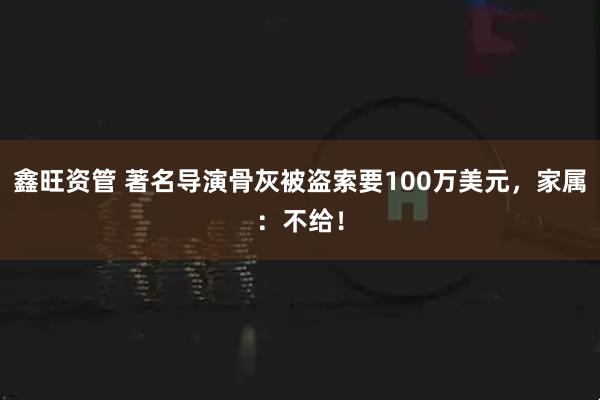 鑫旺资管 著名导演骨灰被盗索要100万美元，家属：不给！