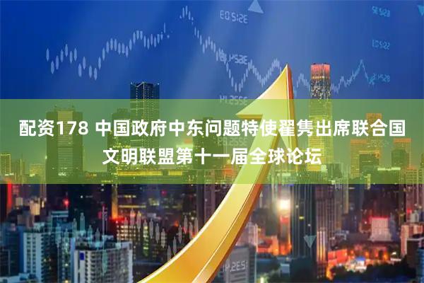 配资178 中国政府中东问题特使翟隽出席联合国文明联盟第十一届全球论坛